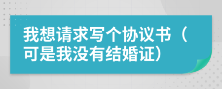 我想请求写个协议书（可是我没有结婚证）