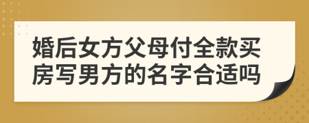 婚后女方父母付全款买房写男方的名字合适吗