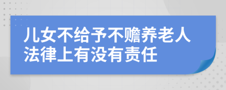 儿女不给予不赡养老人法律上有没有责任