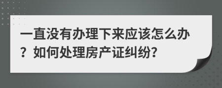 一直没有办理下来应该怎么办？如何处理房产证纠纷？