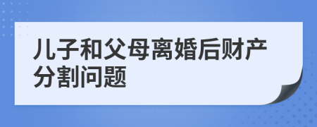 儿子和父母离婚后财产分割问题