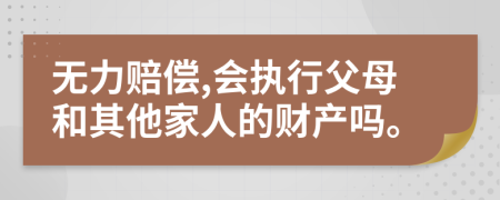 无力赔偿,会执行父母和其他家人的财产吗。