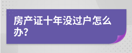 房产证十年没过户怎么办？