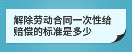 解除劳动合同一次性给赔偿的标准是多少