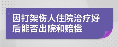 因打架伤人住院治疗好后能否出院和赔偿