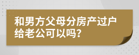 和男方父母分房产过户给老公可以吗？