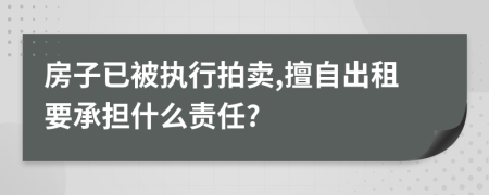 房子已被执行拍卖,擅自出租要承担什么责任?