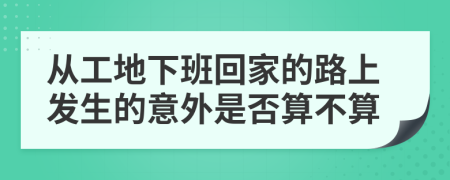 从工地下班回家的路上发生的意外是否算不算