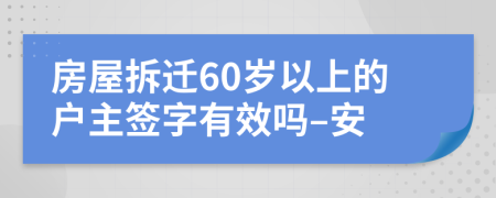 房屋拆迁60岁以上的户主签字有效吗–安
