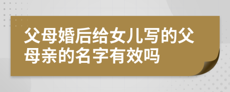 父母婚后给女儿写的父母亲的名字有效吗