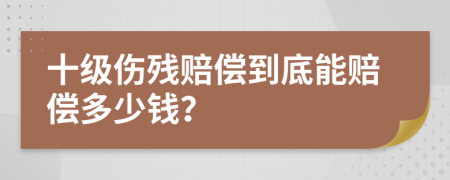 十级伤残赔偿到底能赔偿多少钱？