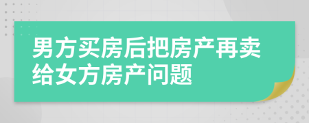 男方买房后把房产再卖给女方房产问题