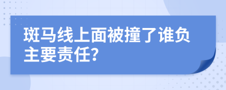 斑马线上面被撞了谁负主要责任？