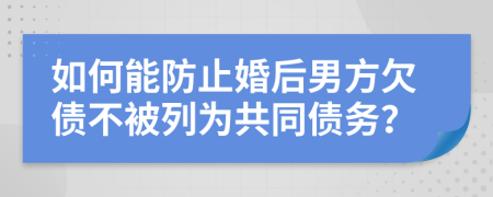 如何能防止婚后男方欠债不被列为共同债务？