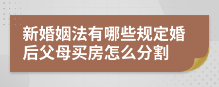 新婚姻法有哪些规定婚后父母买房怎么分割