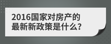 2016国家对房产的最新新政策是什么？