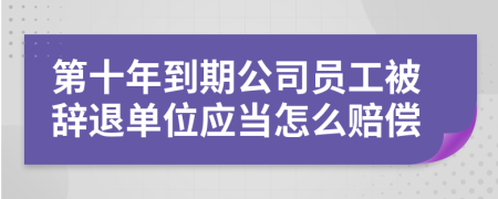 第十年到期公司员工被辞退单位应当怎么赔偿