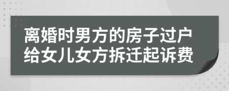 离婚时男方的房子过户给女儿女方拆迁起诉费