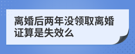 离婚后两年没领取离婚证算是失效么