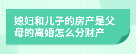 媳妇和儿子的房产是父母的离婚怎么分财产