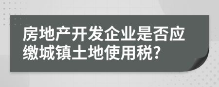 房地产开发企业是否应缴城镇土地使用税?