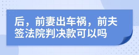 后，前妻出车祸，前夫签法院判决款可以吗