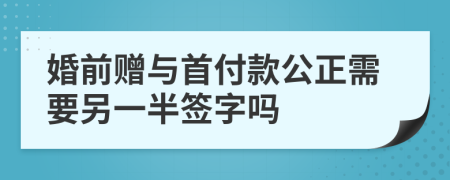 婚前赠与首付款公正需要另一半签字吗