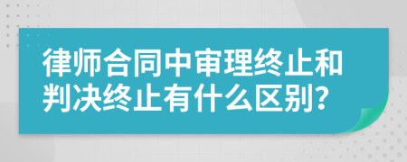 律师合同中审理终止和判决终止有什么区别？