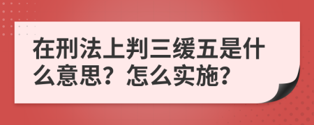 在刑法上判三缓五是什么意思？怎么实施？