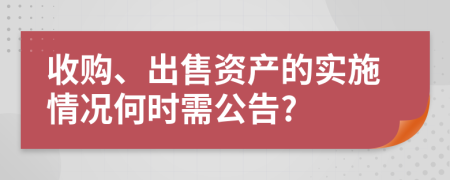 收购、出售资产的实施情况何时需公告?