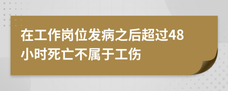 在工作岗位发病之后超过48小时死亡不属于工伤