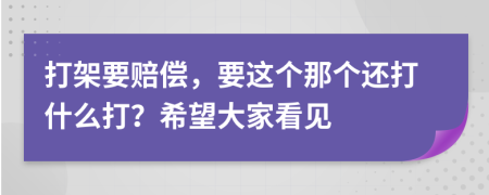 打架要赔偿，要这个那个还打什么打？希望大家看见