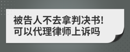 被告人不去拿判决书!可以代理律师上诉吗