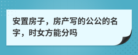 安置房子，房产写的公公的名字，时女方能分吗