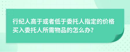 行纪人高于或者低于委托人指定的价格买入委托人所需物品的怎么办？