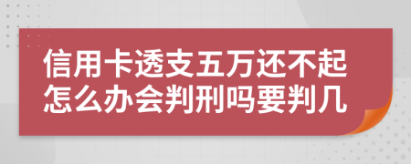 信用卡透支五万还不起怎么办会判刑吗要判几