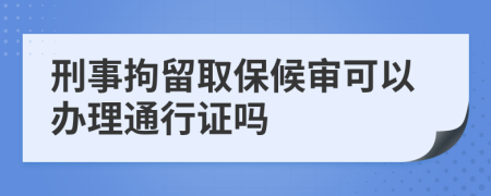 刑事拘留取保候审可以办理通行证吗