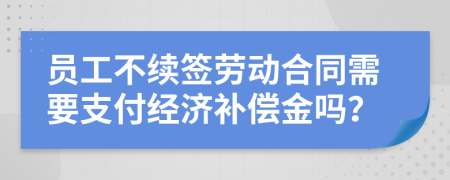 员工不续签劳动合同需要支付经济补偿金吗？