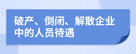 破产、倒闭、解散企业中的人员待遇
