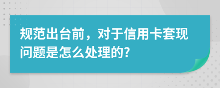 规范出台前，对于信用卡套现问题是怎么处理的?