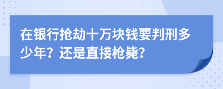 在银行抢劫十万块钱要判刑多少年？还是直接枪毙？