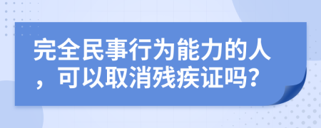 完全民事行为能力的人，可以取消残疾证吗？