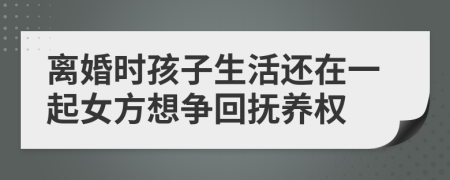 离婚时孩子生活还在一起女方想争回抚养权