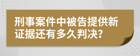 刑事案件中被告提供新证据还有多久判决？