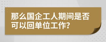 那么国企工人期间是否可以回单位工作？