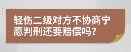 轻伤二级对方不协商宁愿判刑还要赔偿吗？