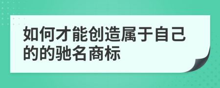 如何才能创造属于自己的的驰名商标