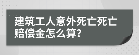 建筑工人意外死亡死亡赔偿金怎么算？