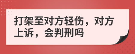 打架至对方轻伤，对方上诉，会判刑吗