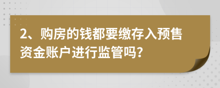 2、购房的钱都要缴存入预售资金账户进行监管吗？